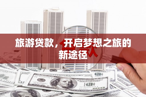 太和旅游贷款，开启梦想之旅的新途径