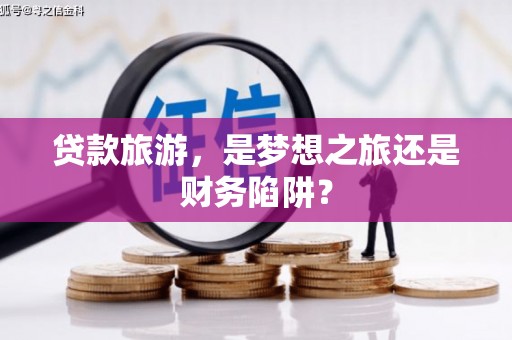太和贷款旅游，是梦想之旅还是财务陷阱？
