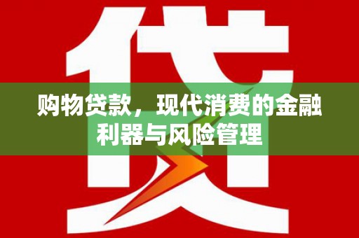 太和购物贷款，现代消费的金融利器与风险管理