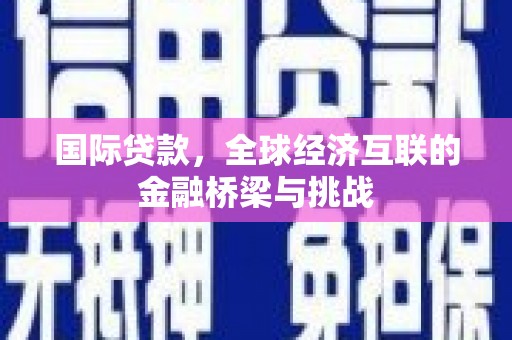 太和国际贷款，全球经济互联的金融桥梁与挑战