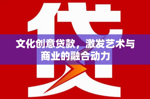 太和文化创意贷款，激发艺术与商业的融合动力