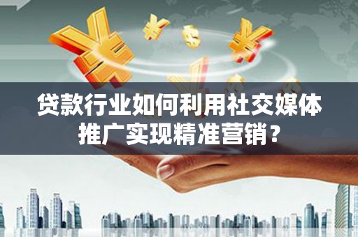 太和贷款行业如何利用社交媒体推广实现精准营销？