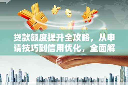 太和贷款额度提升全攻略，从申请技巧到信用优化，全面解析
