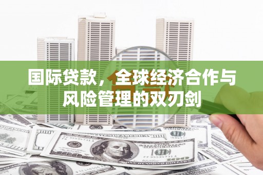 太和国际贷款，全球经济合作与风险管理的双刃剑