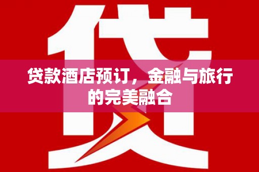 太和贷款酒店预订，金融与旅行的完美融合