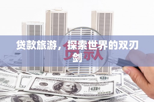 太和贷款旅游，探索世界的双刃剑