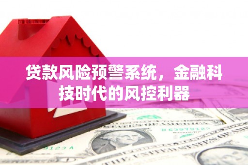 太和贷款风险预警系统，金融科技时代的风控利器