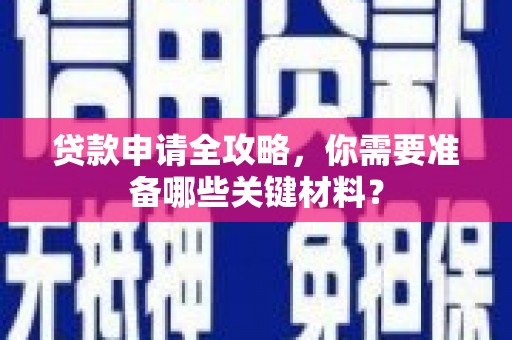 太和贷款申请全攻略，你需要准备哪些关键材料？