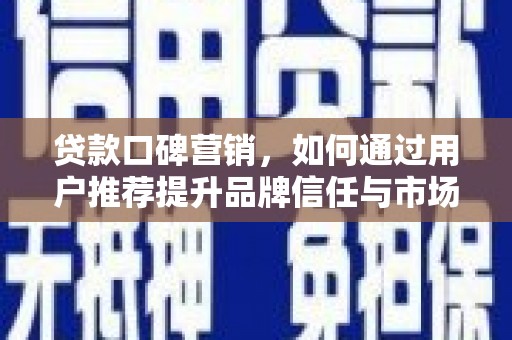 太和贷款口碑营销，如何通过用户推荐提升品牌信任与市场份额