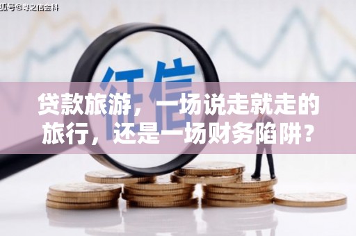 太和贷款旅游，一场说走就走的旅行，还是一场财务陷阱？
