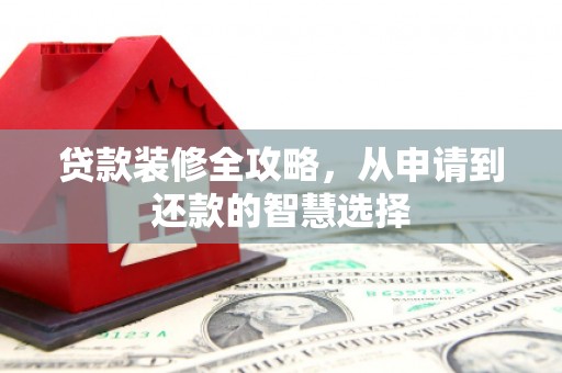 太和贷款装修全攻略，从申请到还款的智慧选择