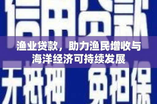 太和渔业贷款，助力渔民增收与海洋经济可持续发展