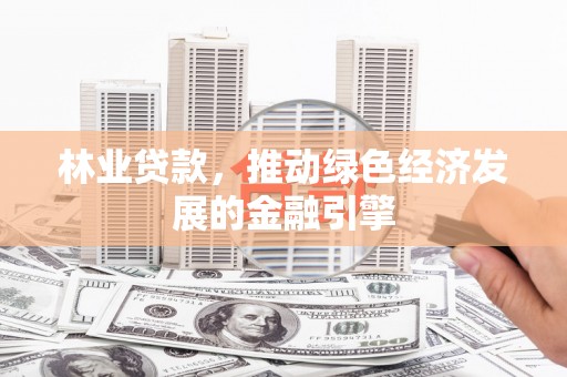 太和林业贷款，推动绿色经济发展的金融引擎