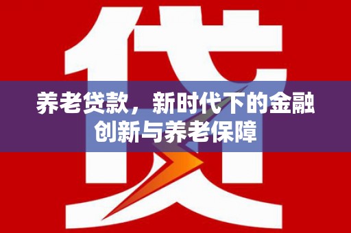 太和养老贷款，新时代下的金融创新与养老保障