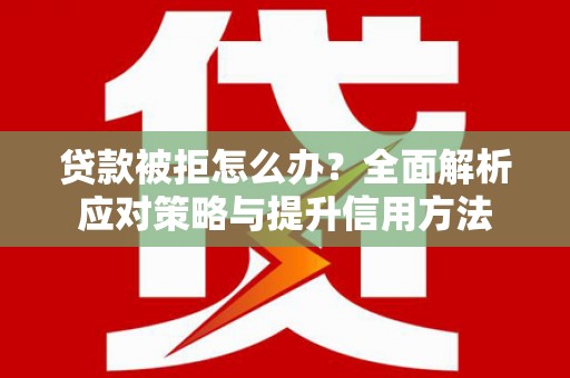 太和贷款被拒怎么办？全面解析应对策略与提升信用方法