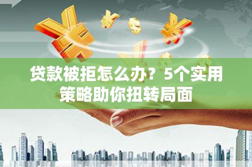 太和贷款被拒怎么办？5个实用策略助你扭转局面