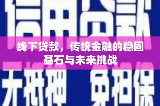 太和线下贷款，传统金融的稳固基石与未来挑战