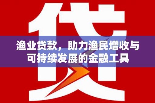 太和渔业贷款，助力渔民增收与可持续发展的金融工具