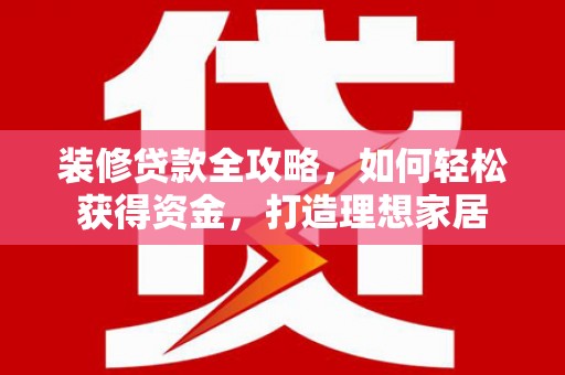 太和装修贷款全攻略，如何轻松获得资金，打造理想家居