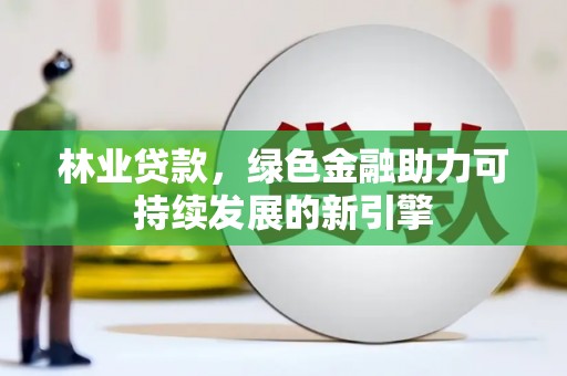 太和林业贷款，绿色金融助力可持续发展的新引擎