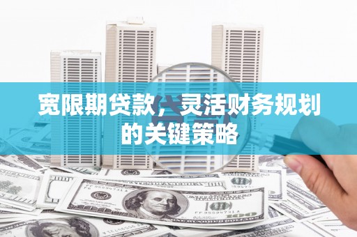 太和宽限期贷款，灵活财务规划的关键策略