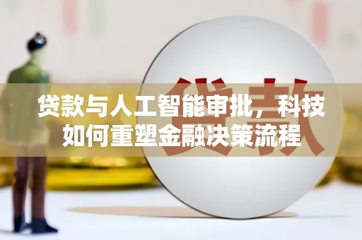 太和贷款与人工智能审批，科技如何重塑金融决策流程