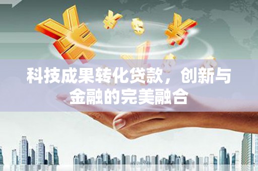 太和科技成果转化贷款，创新与金融的完美融合
