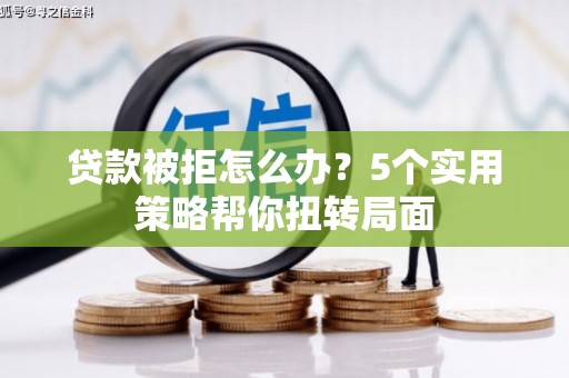 太和贷款被拒怎么办？5个实用策略帮你扭转局面