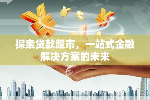 太和探索贷款超市，一站式金融解决方案的未来