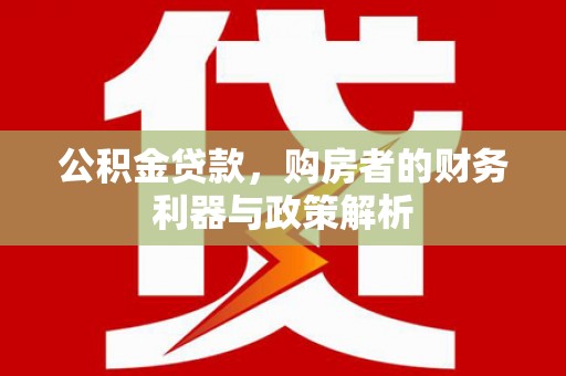 太和公积金贷款，购房者的财务利器与政策解析
