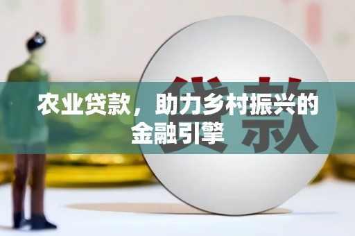 太和农业贷款，助力乡村振兴的金融引擎