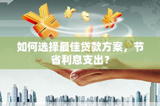 太和如何选择最佳贷款方案，节省利息支出？