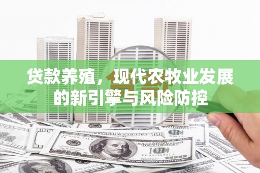太和贷款养殖，现代农牧业发展的新引擎与风险防控