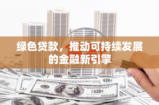 太和绿色贷款，推动可持续发展的金融新引擎