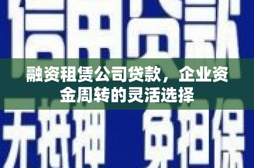 太和融资租赁公司贷款，企业资金周转的灵活选择