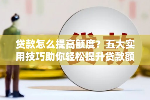 太和贷款怎么提高额度？五大实用技巧助你轻松提升贷款额度