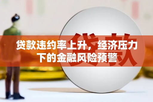 太和贷款违约率上升，经济压力下的金融风险预警