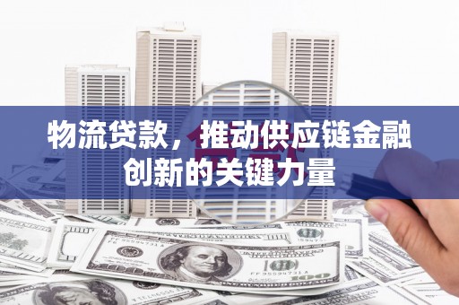 太和物流贷款，推动供应链金融创新的关键力量