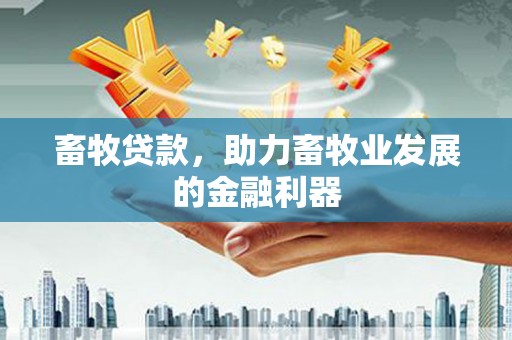 太和畜牧贷款，助力畜牧业发展的金融利器
