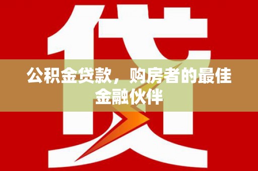 太和公积金贷款，购房者的最佳金融伙伴