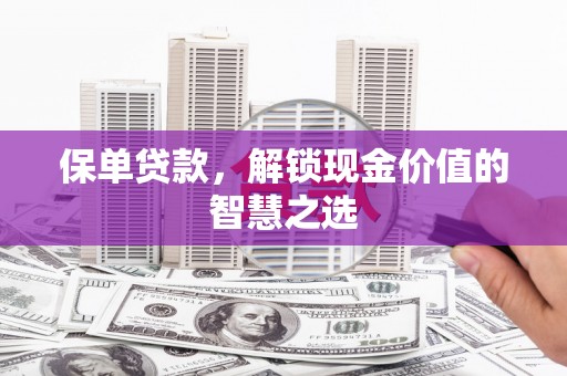 太和保单贷款，解锁现金价值的智慧之选