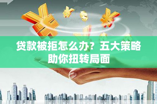 太和贷款被拒怎么办？五大策略助你扭转局面