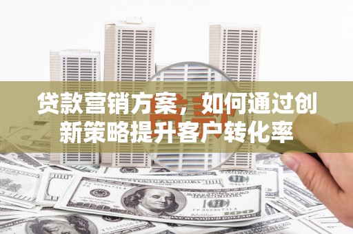 太和贷款营销方案，如何通过创新策略提升客户转化率