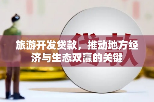 太和旅游开发贷款，推动地方经济与生态双赢的关键