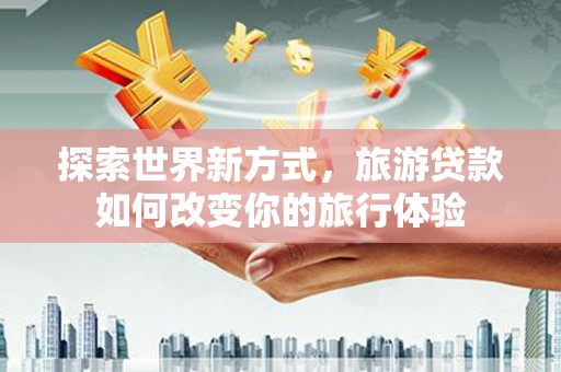 太和探索世界新方式，旅游贷款如何改变你的旅行体验