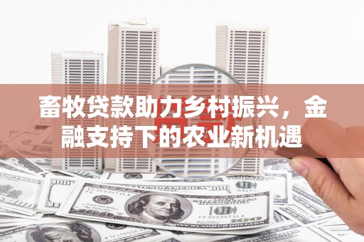 太和畜牧贷款助力乡村振兴，金融支持下的农业新机遇
