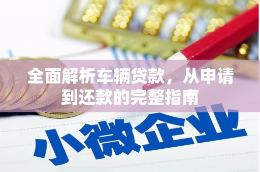 太和全面解析车辆贷款，从申请到还款的完整指南