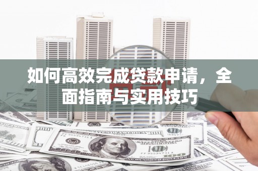 太和如何高效完成贷款申请，全面指南与实用技巧