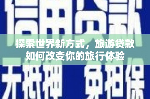 太和探索世界新方式，旅游贷款如何改变你的旅行体验