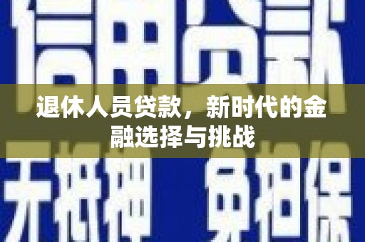 太和退休人员贷款，新时代的金融选择与挑战